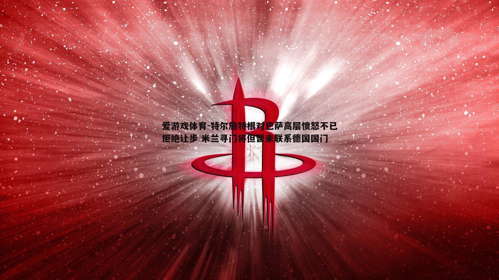 爱游戏体育-特尔施特根对巴萨高层愤怒不已拒绝让步 米兰寻门将但暂未联系德国国门