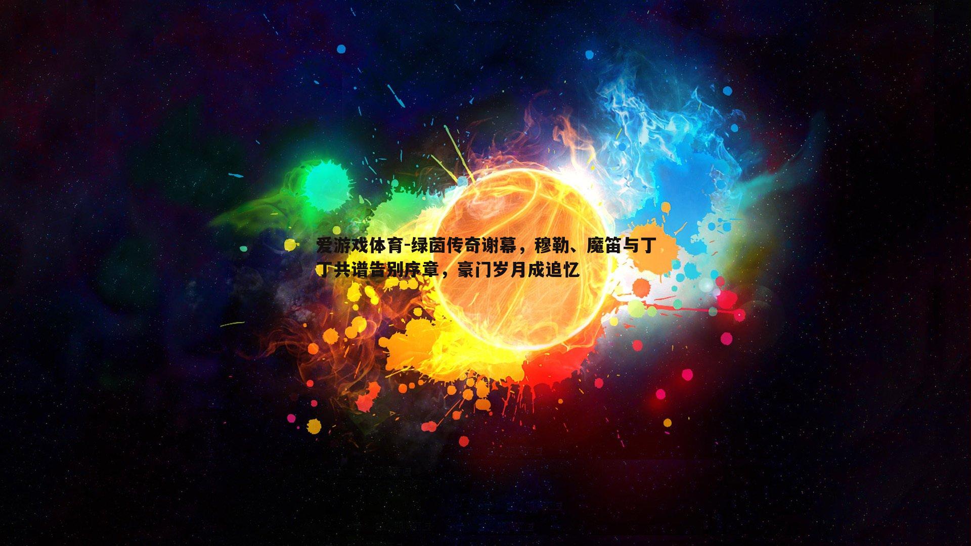 爱游戏体育-绿茵传奇谢幕，穆勒、魔笛与丁丁共谱告别序章，豪门岁月成追忆
