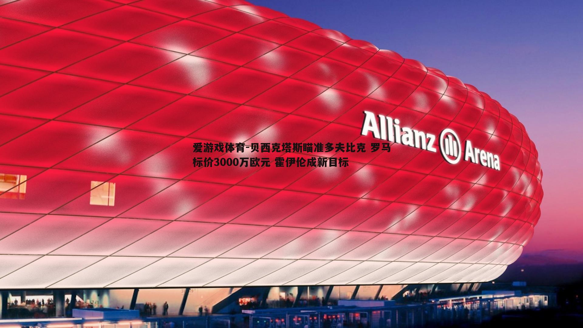 爱游戏体育-贝西克塔斯瞄准多夫比克 罗马标价3000万欧元 霍伊伦成新目标