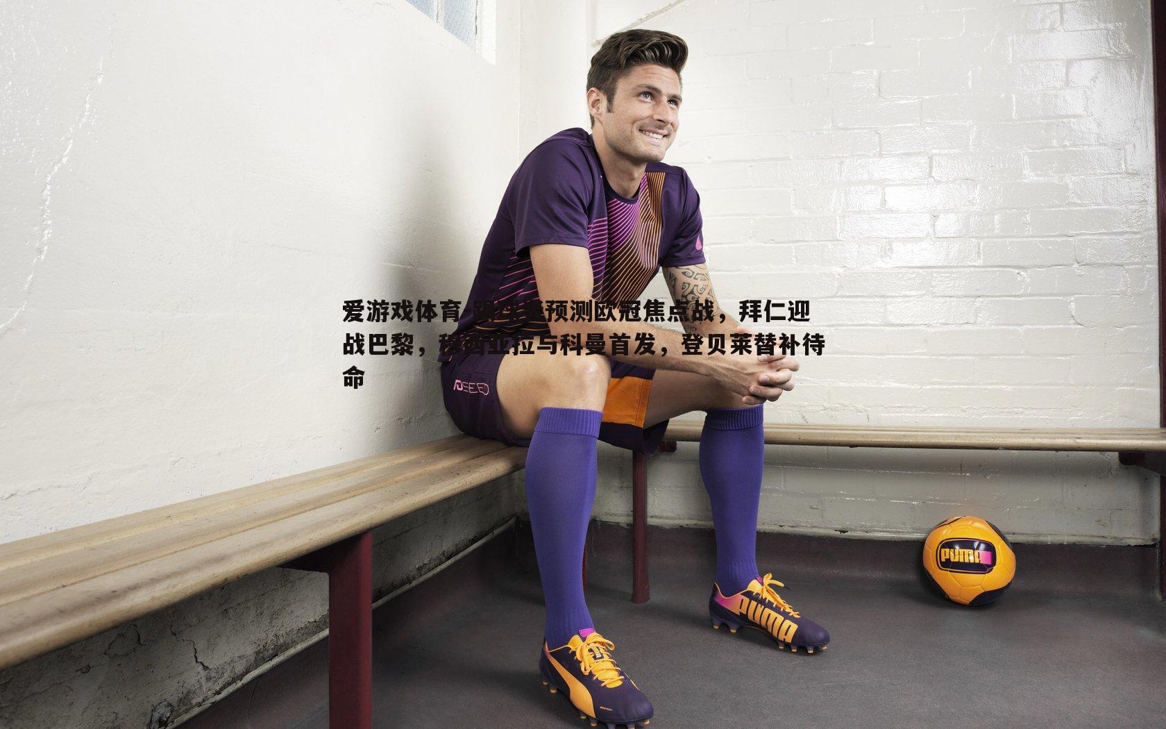 踢球者预测欧冠焦点战，拜仁迎战巴黎，穆西亚拉与科曼首发，登贝莱替补待命