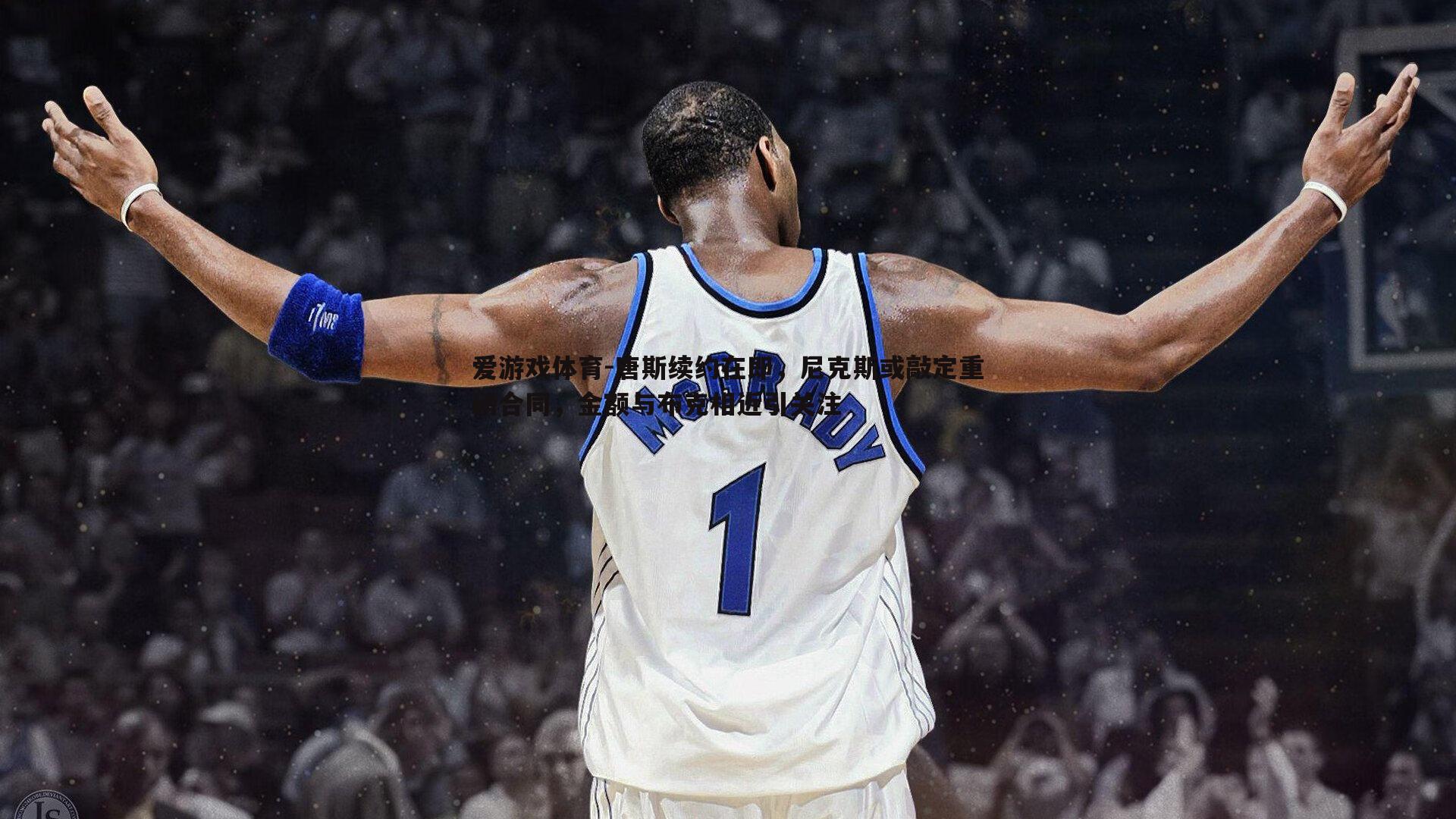 爱游戏体育-唐斯续约在即，尼克斯或敲定重磅合同，金额与布克相近引关注
