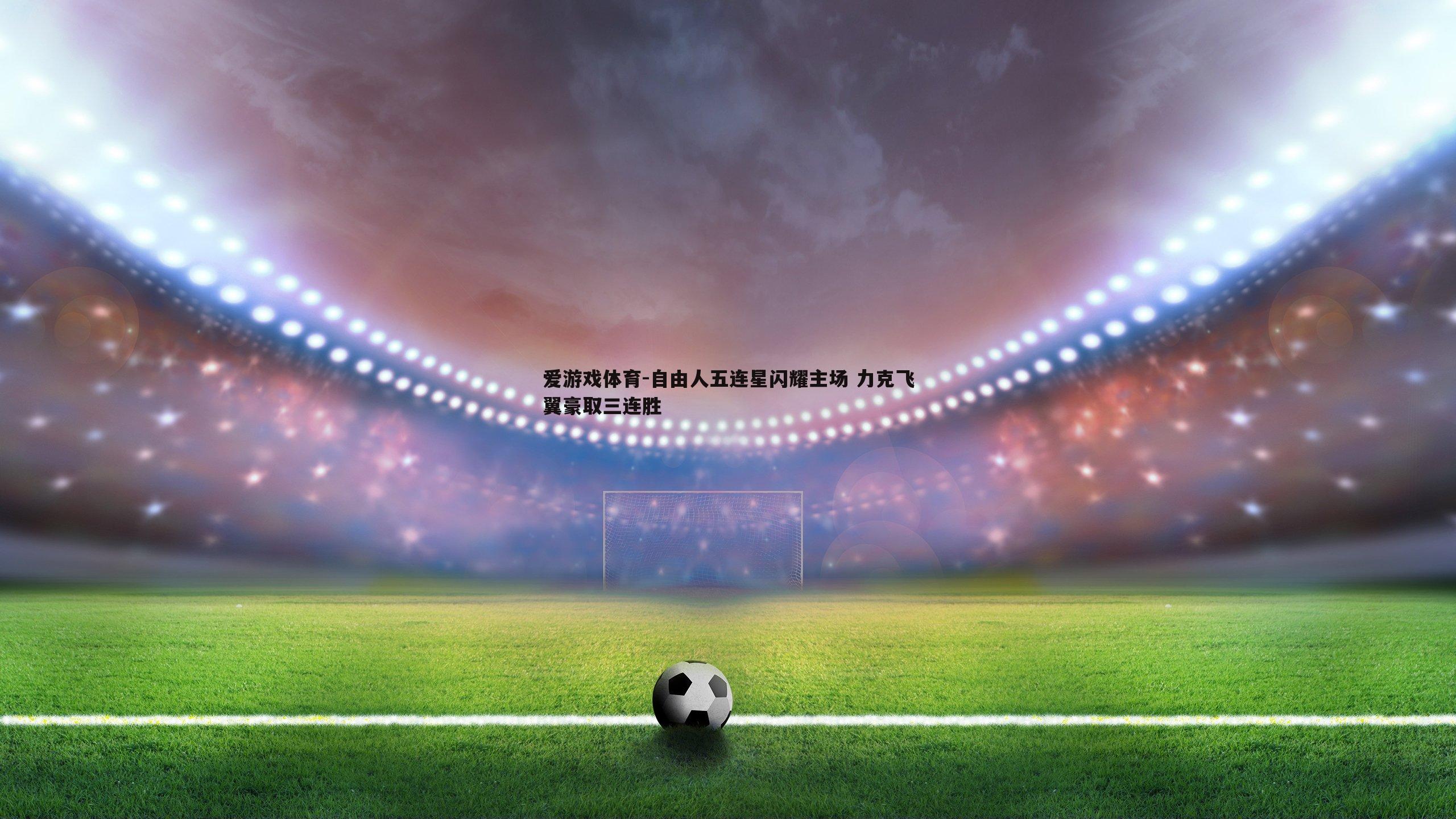 爱游戏体育-自由人五连星闪耀主场 力克飞翼豪取三连胜