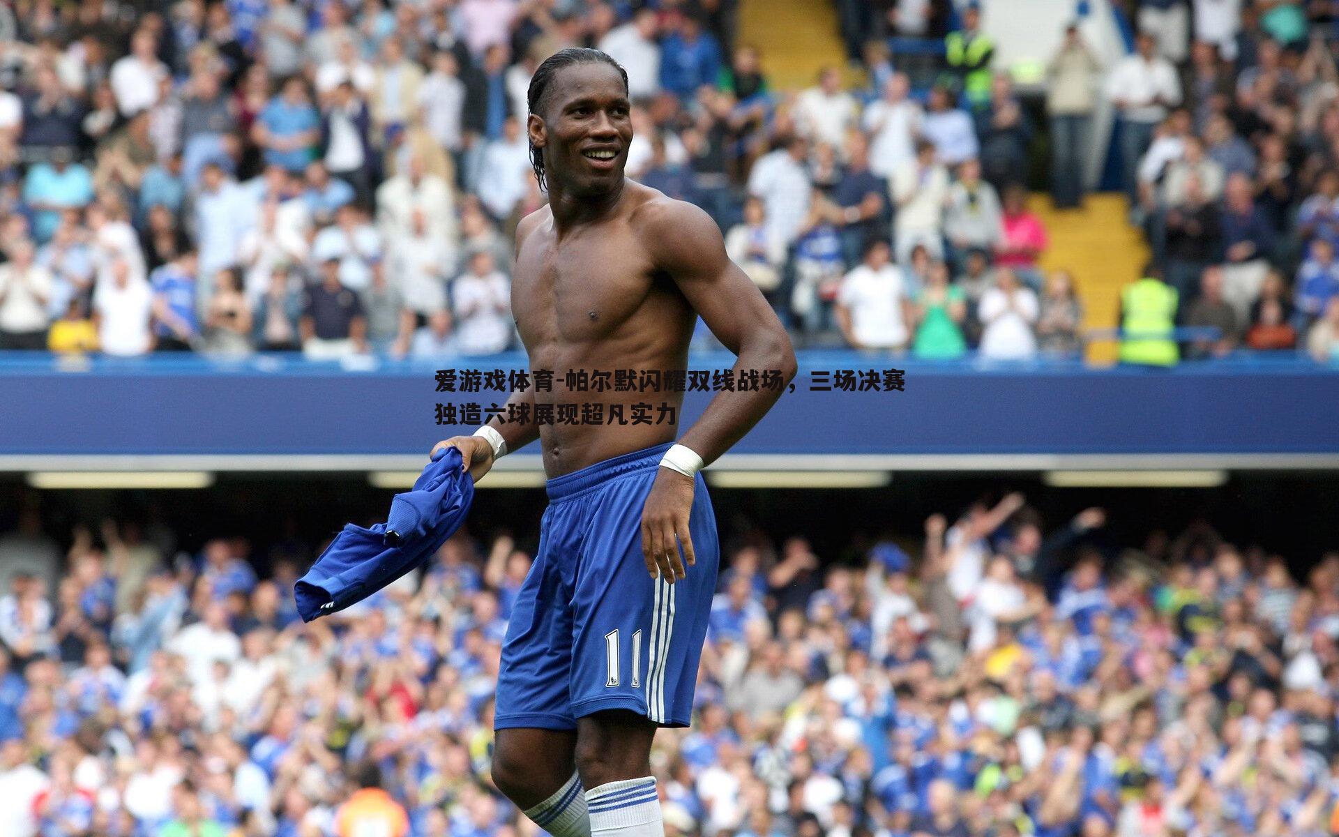 爱游戏体育-帕尔默闪耀双线战场，三场决赛独造六球展现超凡实力