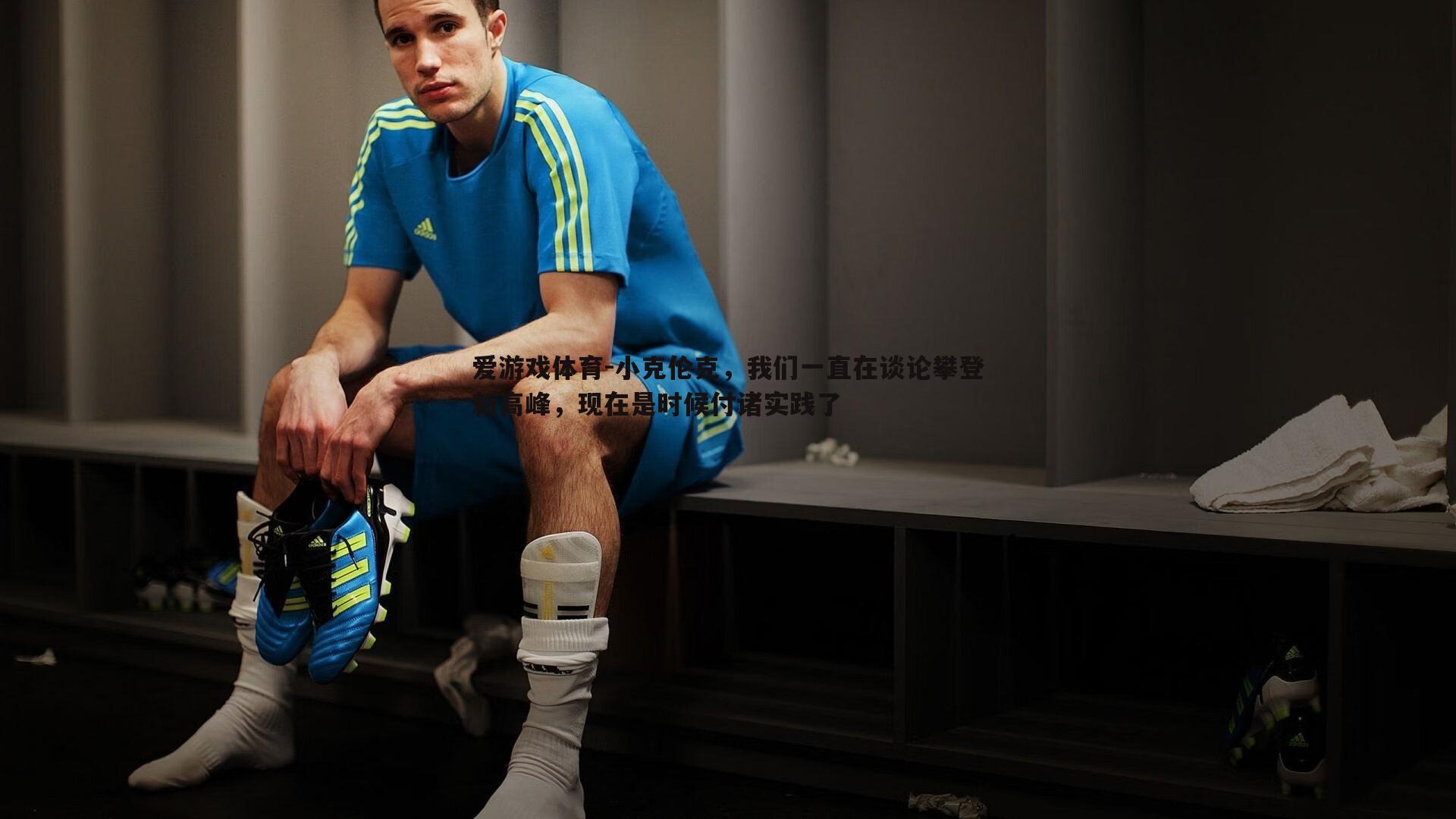 爱游戏体育-小克伦克，我们一直在谈论攀登新高峰，现在是时候付诸实践了