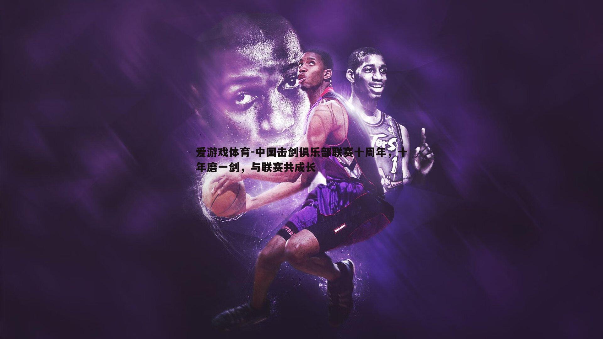 爱游戏体育-中国击剑俱乐部联赛十周年，十年磨一剑，与联赛共成长
