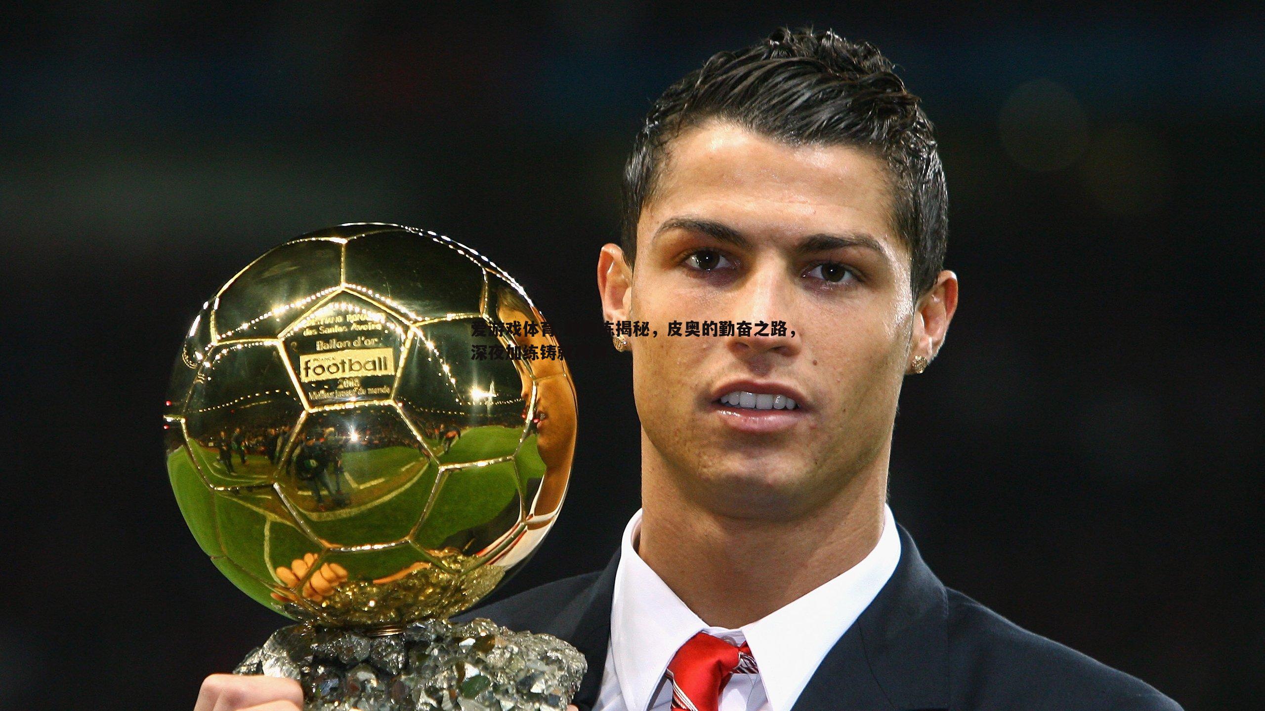 爱游戏体育-前教练揭秘，皮奥的勤奋之路，深夜加练铸就传奇