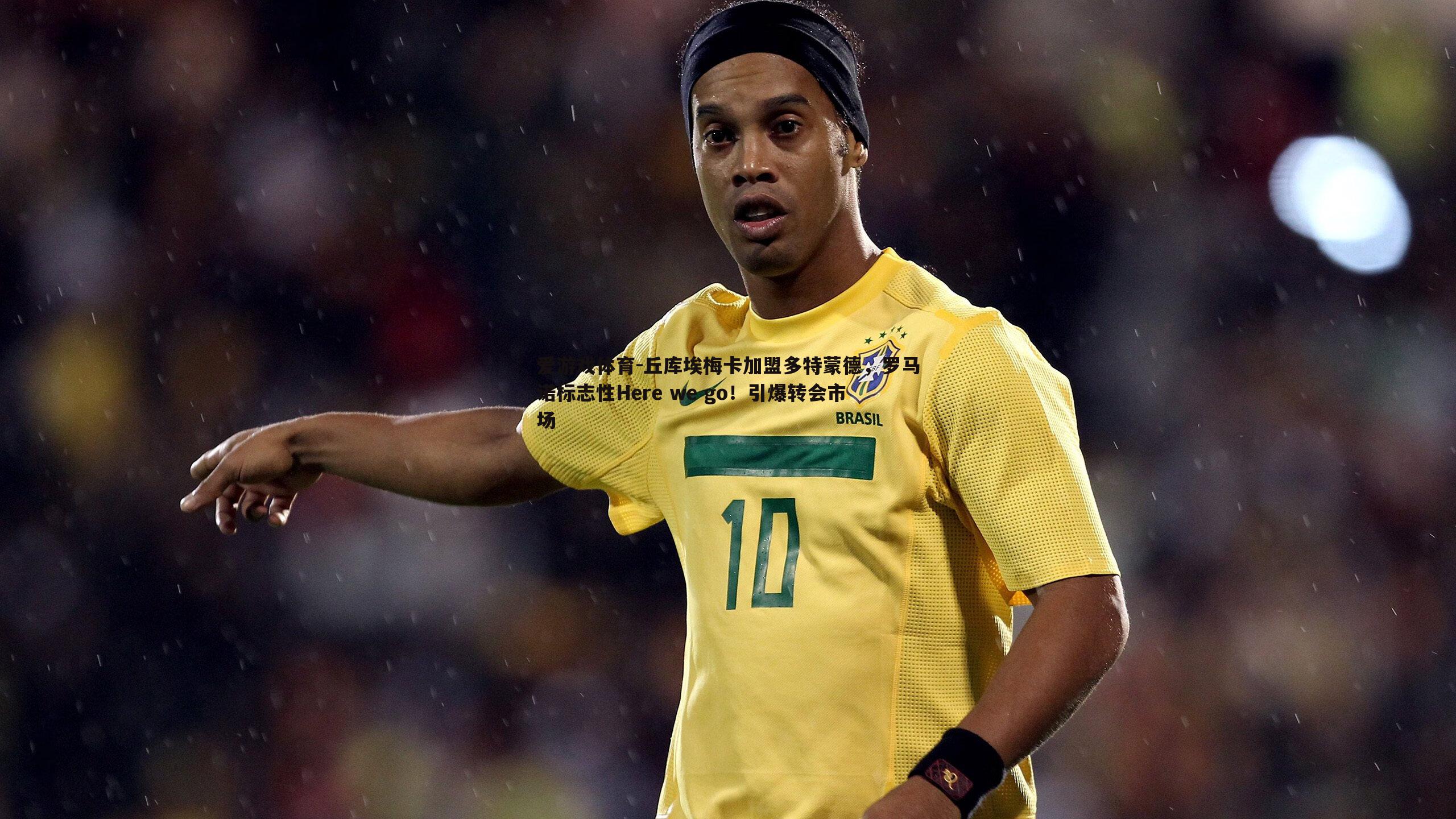 爱游戏体育-丘库埃梅卡加盟多特蒙德，罗马诺标志性Here we go！引爆转会市场