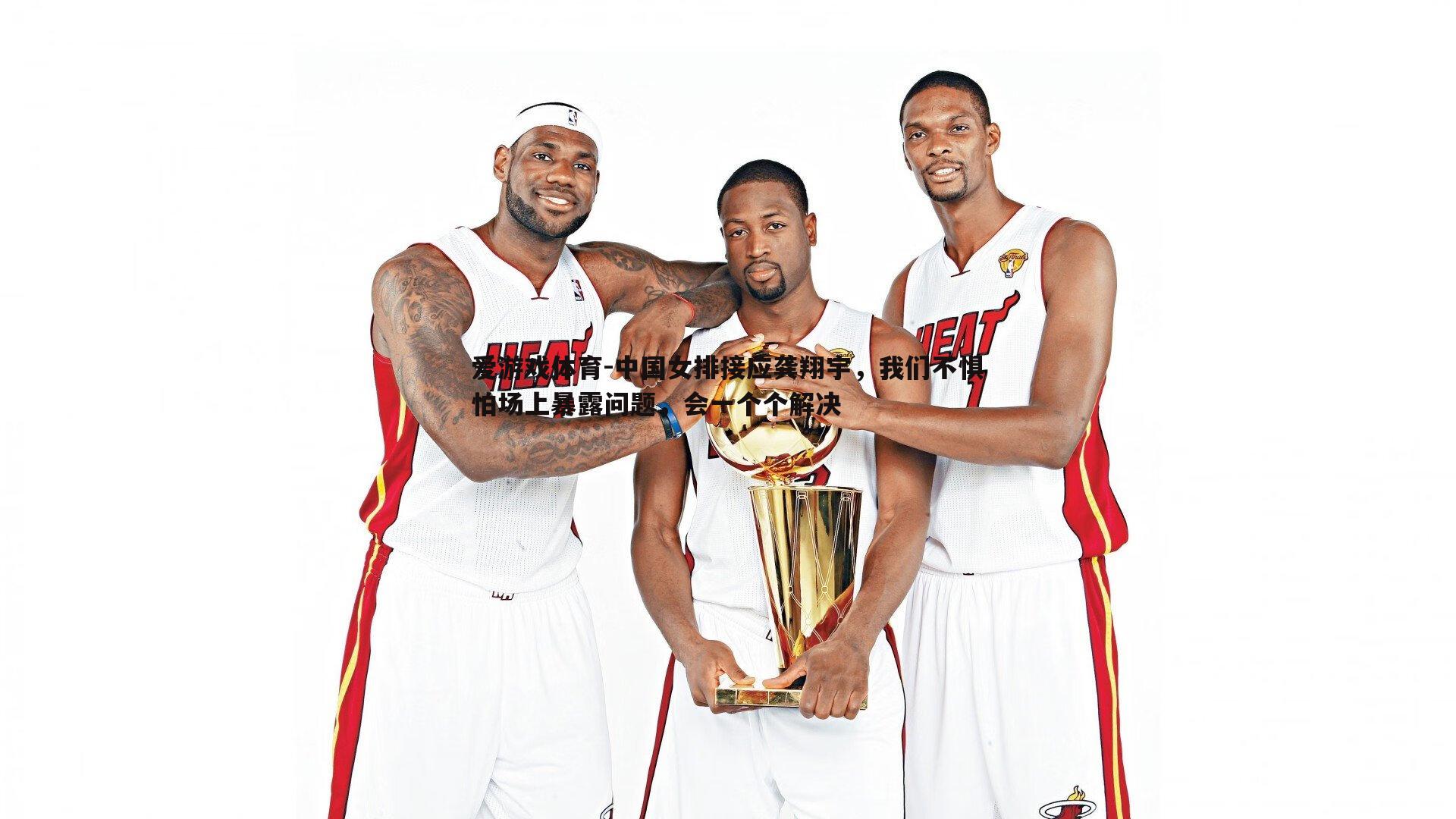 爱游戏体育-中国女排接应龚翔宇，我们不惧怕场上暴露问题，会一个个解决